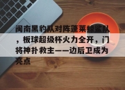 问鼎娱乐-关于闽南黑豹队对阵蓬莱鲸鲨队，板球超级杯火力全开，门将神扑救主——边后卫成为亮点的信息