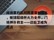 问鼎娱乐-关于闽南黑豹队对阵蓬莱鲸鲨队，板球超级杯火力全开，门将神扑救主——边后卫成为亮点的信息