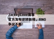 问鼎国际-关于JackeyLove赛事官方发布逆转新规，RNG争议不断！的信息