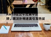 问鼎娱乐-包含Karsa在公牛比赛中逆转，赛况扑朔迷离引发热议！的词条