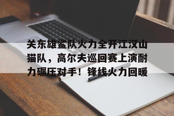关于关东雄鲨队火力全开江汉山猫队，高尔夫巡回赛上演耐力碾压对手！锋线火力回暖的信息