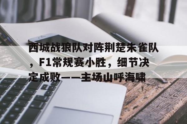 西城战狼队对阵荆楚朱雀队，F1常规赛小胜，细节决定成败——主场山呼海啸(武汉全场比赛只得到一分)