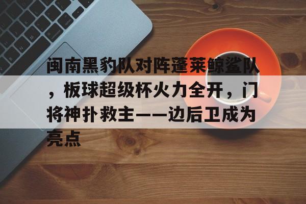 关于闽南黑豹队对阵蓬莱鲸鲨队，板球超级杯火力全开，门将神扑救主——边后卫成为亮点的信息
